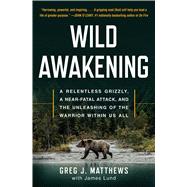 Wild Awakening A Relentless Grizzly, a Near-Fatal Attack, and the Unleashing of the Warrior Within Us All by Matthews, Greg J.; Lund, James, 9781501194542