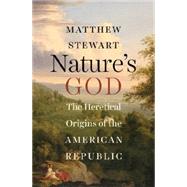 Nature's God The Heretical Origins of the American Republic by Stewart, Matthew, 9780393064544