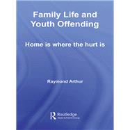Family Life and Youth Offending: Home is Where the Hurt is by Arthur; Raymond, 9780415514545