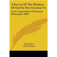 Survey of the Wisdom of God in the Creation V5 : Or A Compendium of Natural Philosophy (1809) by Wesley, John; Bonnet, Charles; Dutens, Louis, 9780548884546