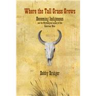 Where the Tall Grass Grows Becoming Indigenous and the Mythological Legacy of the American West by Bridger, Bobby, 9781555914547