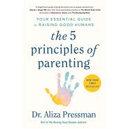 The 5 Principles of Parenting Your Essential Guide to Raising Good Humans by Pressman, Aliza, 9781668014547