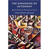 The Expansion of Autonomy Hegel's Pluralistic Philosophy of Action by Yeomans, Christopher, 9780199394548
