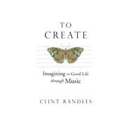 To Create Imagining the Good Life through Music by Randles, Clint, 9781622774548