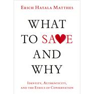 What to Save and Why Identity, Authenticity, and the Ethics of Conservation by Matthes, Erich Hatala, 9780197744550