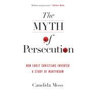 The Myth of Persecution: How Early Christians Invented a Story of Martyrdom by Moss, Candida, 9780062104557