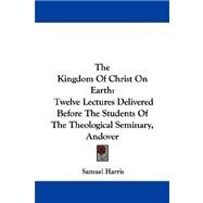 The Kingdom of Christ on Earth: Twelve Lectures Delivered Before the Students of the Theological Seminary, Andover by Harris, Samuel, 9781430454557