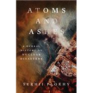 Atoms and Ashes A Global History of Nuclear Disasters by Plokhy, Serhii, 9781324064558