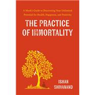 The Practice of Immortality A Monk�s Guide to Discovering Your Unlimited Potential for Health, Happiness, and Positivity by Shivanand, Ishan, 9780306834561