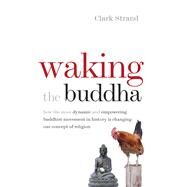 Waking the Buddha How the Most Dynamic and Empowering Buddhist Movement in History Is Changing Our Concept of Religion by Strand, Clark, 9780977924561