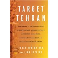 Target Tehran How Israel Is Using Sabotage, Cyberwarfare, Assassination  and Secret Diplomacy  to Stop a Nuclear Iran and Create a New Middle East by Bob, Yonah Jeremy; Evyatar, Ilan, 9781668014561