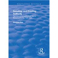 Debating  and Creating  Authority: The Failure of a Constitutional Ideal in Massachusetts Bay, 1629-1649 by Dale,Elizabeth, 9781138724563