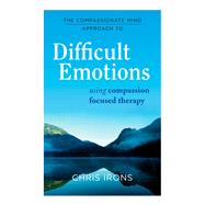 The Compassionate Mind Approach to Difficult Emotions by Chris Irons, 9781472104564