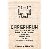 Capernaum: Jews and Christians in the Ancient Village from the Time of Jesus to the Emergence of Islam by Wally V. Cirafesi, 9781506474564