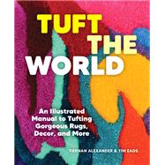 Tuft the World An Illustrated Manual to Tufting Gorgeous Rugs, Decor, and More by Alexander, Tiernan; Eads, Tim, 9781797224565