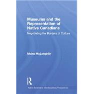 Museums and the Representation of Native Canadians: Negotiating the Borders of Culture by McLoughlin,Moira, 9781138864566