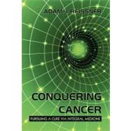 Conquering Cancer: Pursuing a Cure Via Integral Medicine by Reissner, Adam J., 9781450224567