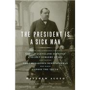 The President Is a Sick Man Wherein the Supposedly Virtuous Grover Cleveland Survives a Secret Surgery at Sea and Vilifies the Courageous Newspaperman Who Dared Expose the Truth by Algeo, Matthew, 9781613744567