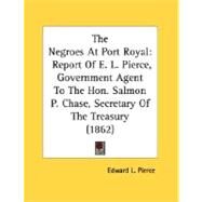 Negroes at Port Royal : Report of E. L. Pierce, Government Agent to the Hon. Salmon P. Chase, Secretary of the Treasury (1862) by Pierce, Edward L., 9780548614570