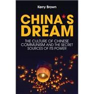 China's Dream The Culture of Chinese Communism and the Secret Sources of its Power by Brown, Kerry, 9781509524570