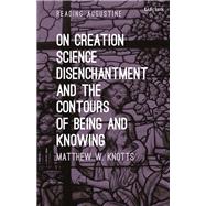On Creation, Science, Disenchantment and the Contours of Being and Knowing by Knotts, Matthew W.; Hollingworth, Miles, 9781501344572
