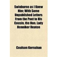 Swinburne As I Knew Him: With Some Unpublished Letters from the Poet to His Cousin, the Hon. Lady Henniker Heaton by Kernahan, Coulson; Woolley, John, 9781154464573