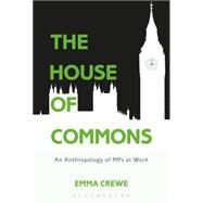 The House of Commons An Anthropology of MPs at Work by Crewe, Emma, 9781474234573