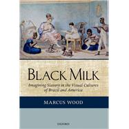 Black Milk Imagining Slavery in the Visual Cultures of Brazil and America by Wood, Marcus, 9780199274574