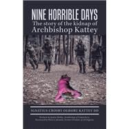 Nine Horrible Days the Story of the Kidnap of Archbishop Kattey by Kattey, Ignatius Crosby Ogbor; Welby, Justin (CON); Akinola, Peter J., 9781543754575