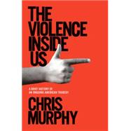 The Violence Inside Us: A Brief History of an Ongoing American Tragedy by Murphy, Chris, 9781984854575