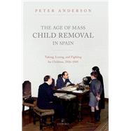 The Age of Mass Child Removal in Spain Taking, Losing, and Fighting for Children, 1926-1945 by Anderson, Peter, 9780192844576
