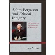 Adam Ferguson and Ethical Integrity The Man and His Prescriptions for the Moral Life by Hill, Jack A., 9781498504577