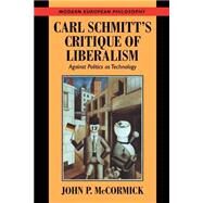 Carl Schmitt's Critique of Liberalism: Against Politics as Technology by John P. McCormick, 9780521664578