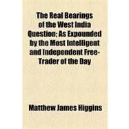 The Real Bearings of the West India Question: As Expounded by the Most Intelligent and Independent Free-trader of the Day by Higgins, Matthew James; Omnium, Jacob, 9781154584578