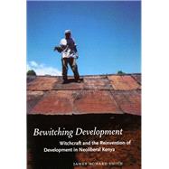Bewitching Development : Witchcraft and the Reinvention of Development in Neoliberal Kenya by Smith, James Howard, 9780226764580