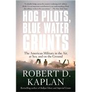 Hog Pilots, Blue Water Grunts The American Military in the Air, at Sea, and on the Ground by KAPLAN, ROBERT D., 9781400034581