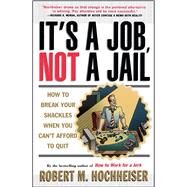 Its a Job Not a Jail How to Break Your Shackles When You Can't Afford to Quit by Hochheiser, Robert M., 9780684804583