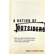 A Nation of Outsiders How the White Middle Class Fell in Love with Rebellion in Postwar America by Hale, Grace Elizabeth, 9780199314584
