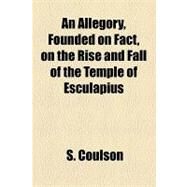An Allegory, Founded on Fact, on the Rise and Fall of the Temple of Esculapius by Coulson, S., 9781154574586