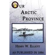 Our Arctic Province by Elliott, Henry W., 9781582184586