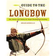 Guide to the Longbow Tips, Advice, and History for Target Shooting and Hunting by Sorrells, Brian J., 9780811714587