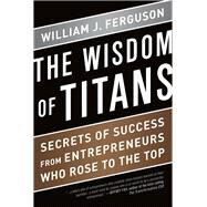 Wisdom of Titans: Secrets of Success from Entrepreneurs Who Rose to the Top by Ferguson,William J, 9781937134587