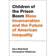Children of the Prison Boom Mass Incarceration and the Future of American Inequality by Wakefield, Sara; Wildeman, Christopher, 9780190624590