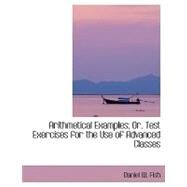Arithmetical Examples; Or, Test Exercises for the Use of Advanced Classes by Fish, Daniel W., 9780554414591