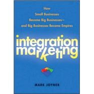 Integration Marketing How Small Businesses Become Big Businesses ? and Big Businesses Become Empires by Joyner, Mark, 9780470454596