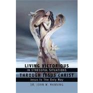 Living Victorious in Stressful Situations Through Jesus Christ : Jesus Is the Only Way by Manning, John W., 9781438914596