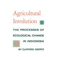 Agricultural Involution: The Processes of Ecological Change in Indonesia by Geertz, Clifford, 9780520004597