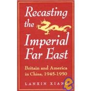 Recasting the Imperial Far East: Britain and America in China, 1945-50: Britain and America in China, 1945-50 by Xiang,Lanxin, 9781563244599