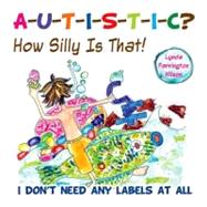 A-u-t-i-s-t-i-c? How Silly Is That!: I Don't Need Any Labels at All by Wilson, Lynda Farrington, 9781935274599