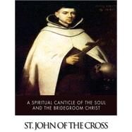 A Spiritual Canticle of the Soul and the Bridegroom Christ by John of the Cross, Saint, 9781507754603